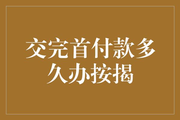 交完首付款多久办按揭