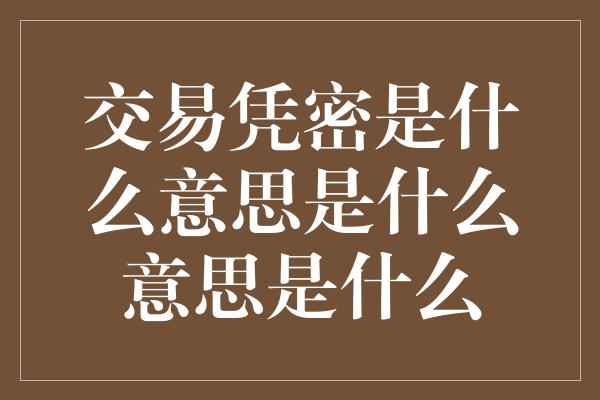 交易凭密是什么意思是什么意思是什么