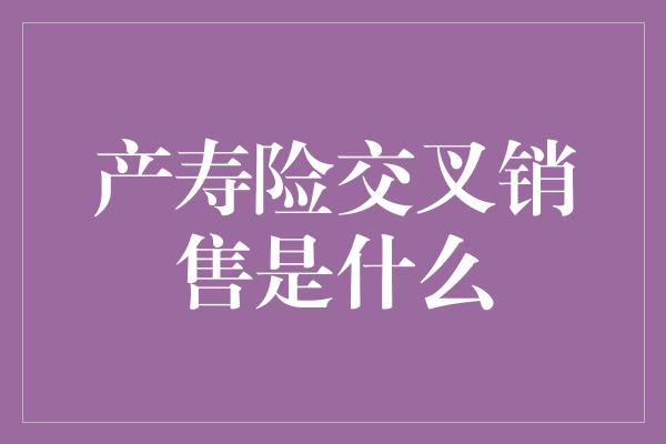 产寿险交叉销售是什么