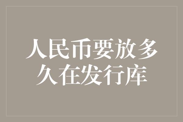 人民币要放多久在发行库