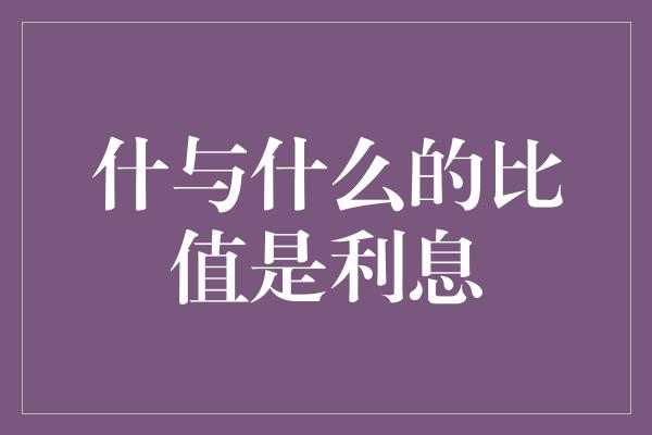 什与什么的比值是利息