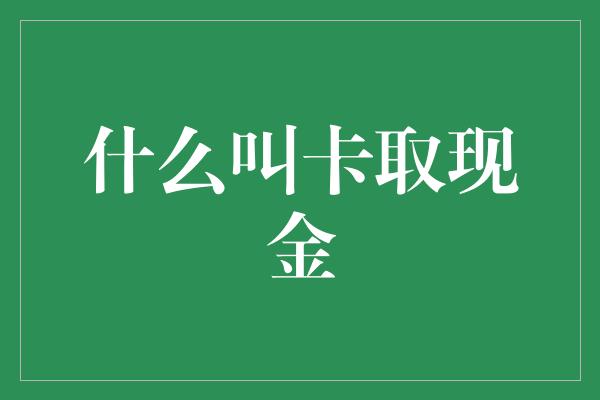 什么叫卡取现金