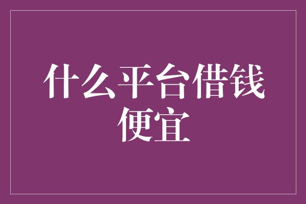 什么平台借钱便宜