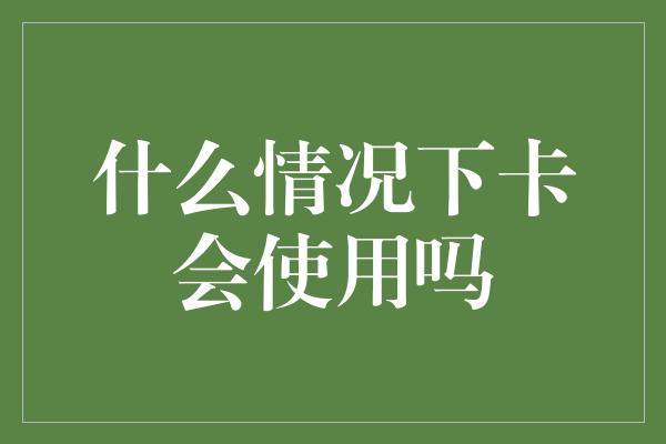 什么情况下卡会使用吗