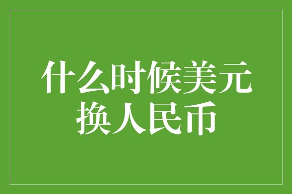 什么时候美元换人民币