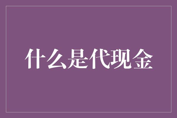 什么是代现金