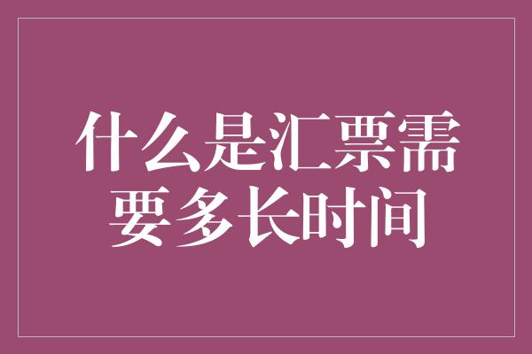 什么是汇票需要多长时间