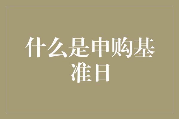 什么是申购基准日