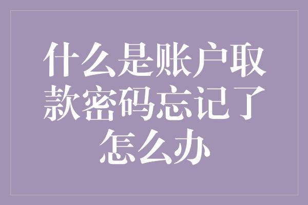 什么是账户取款密码忘记了怎么办