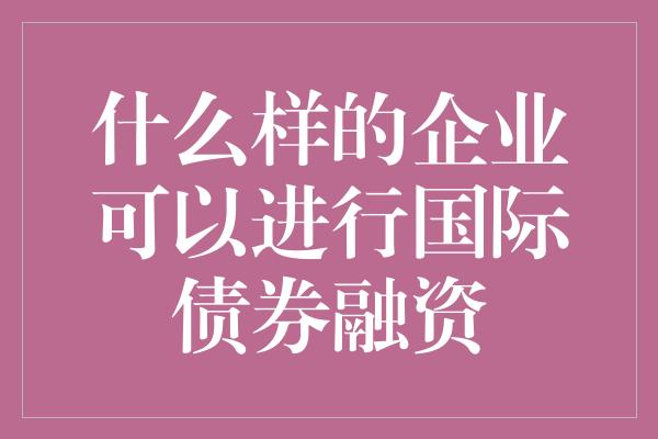 什么样的企业可以进行国际债券融资