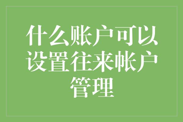 什么账户可以设置往来帐户管理