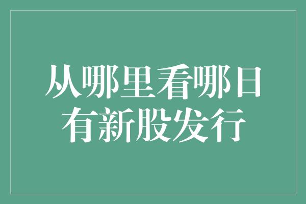 从哪里看哪日有新股发行