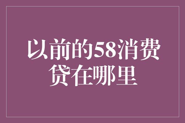 以前的58消费贷在哪里