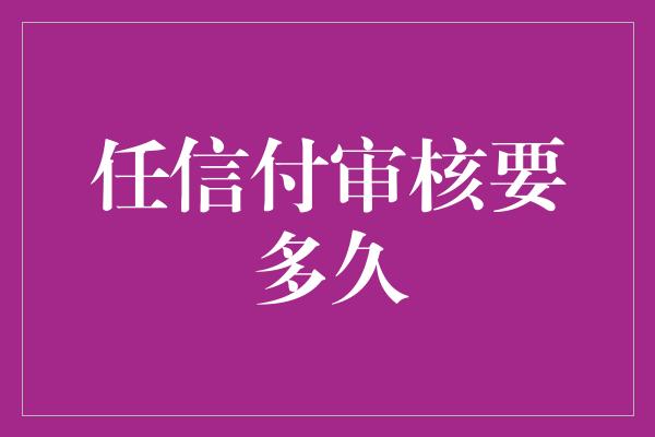 任信付审核要多久