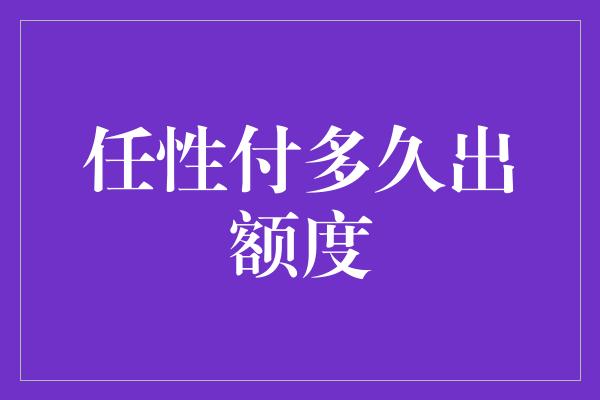 任性付多久出额度