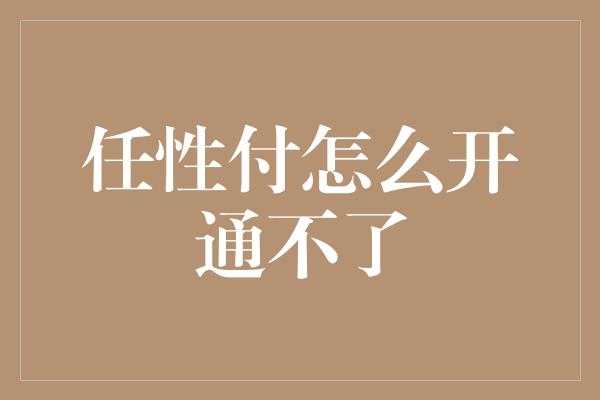 任性付怎么开通不了