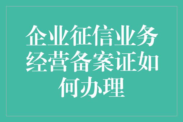 企业征信业务经营备案证如何办理