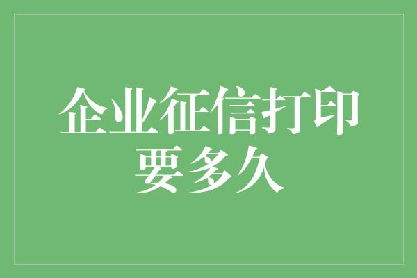 企业征信打印要多久