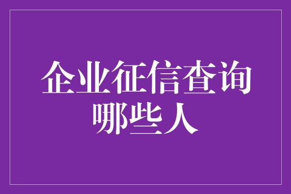 企业征信查询哪些人