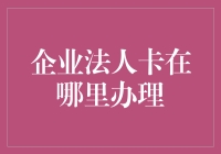 企业法人卡在哪里办理：多渠道选择，便捷高效的解决方案