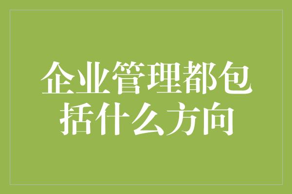 企业管理都包括什么方向