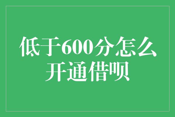 低于600分怎么开通借呗