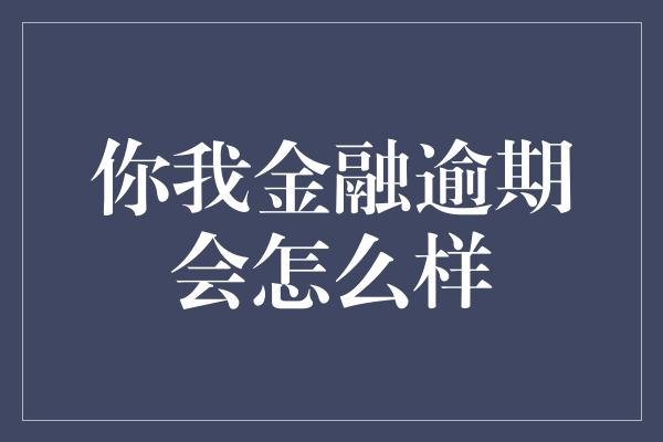 你我金融逾期会怎么样