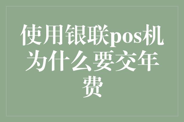 使用银联pos机为什么要交年费