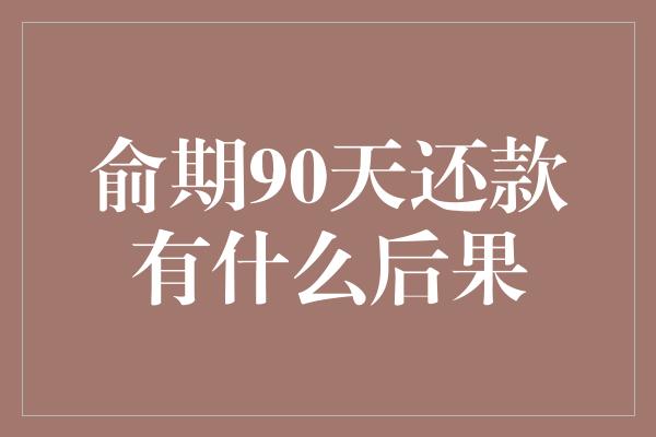 俞期90天还款有什么后果