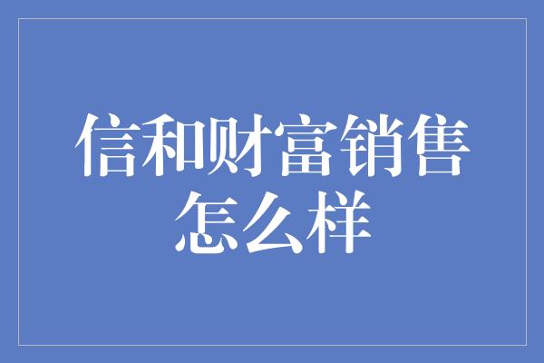 信和财富销售怎么样