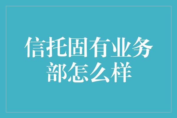 信托固有业务部怎么样