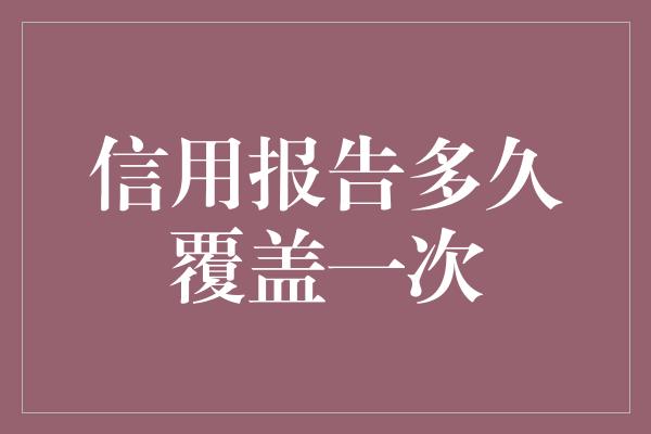 信用报告多久覆盖一次