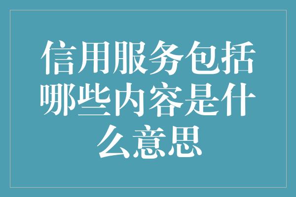 信用服务包括哪些内容是什么意思