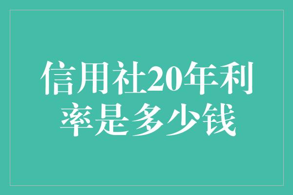 信用社20年利率是多少钱