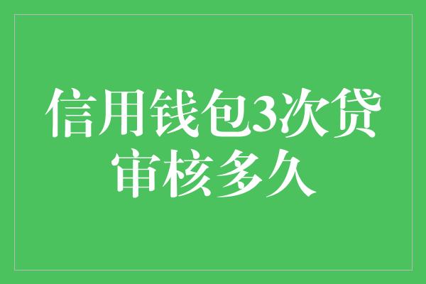 信用钱包3次贷审核多久