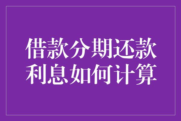 借款分期还款利息如何计算