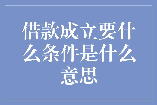 借款成立要什么条件是什么意思