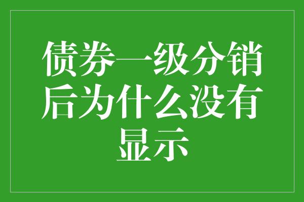 债券一级分销后为什么没有显示