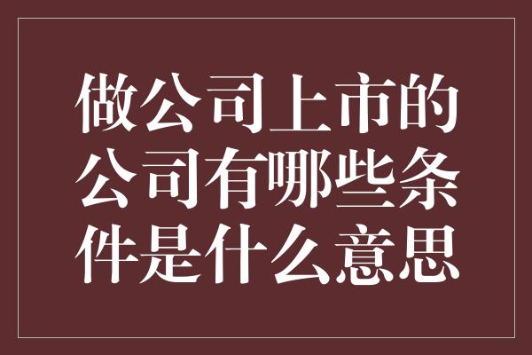 做公司上市的公司有哪些条件是什么意思