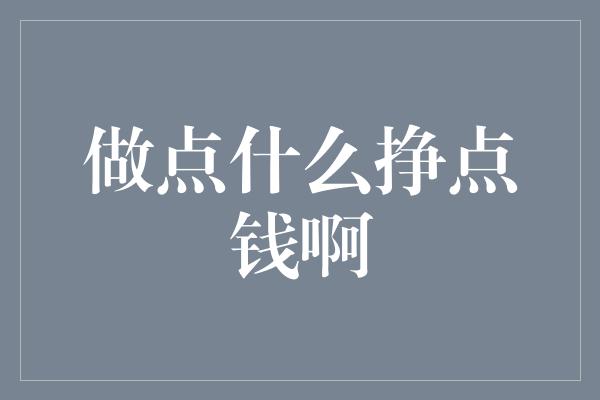 做点什么挣点钱啊