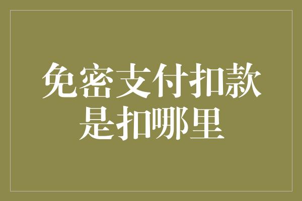 免密支付扣款是扣哪里