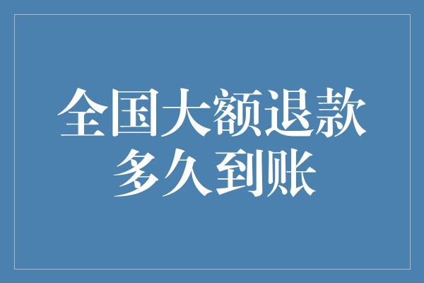 全国大额退款多久到账