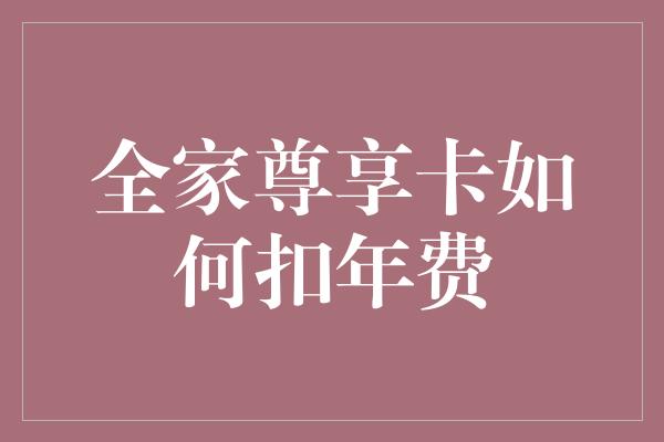 全家尊享卡如何扣年费