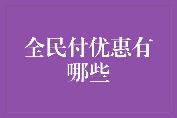 全民付优惠有哪些