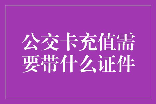 公交卡充值需要带什么证件