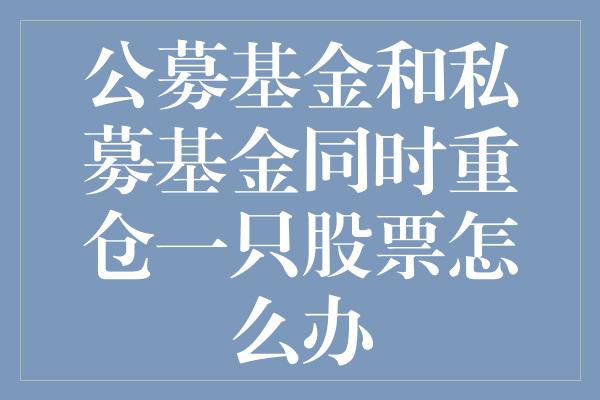 公募基金和私募基金同时重仓一只股票怎么办