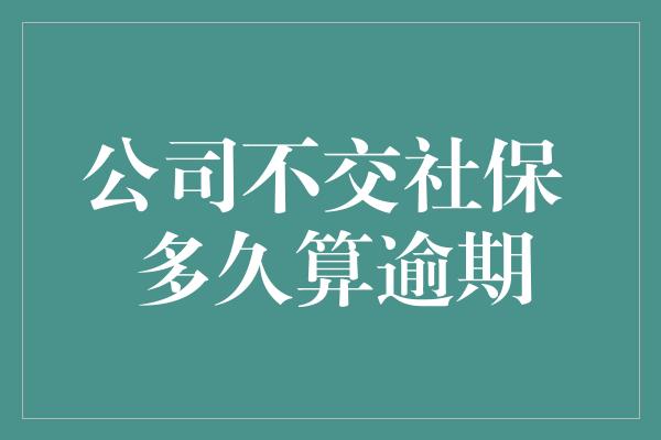 公司不交社保 多久算逾期