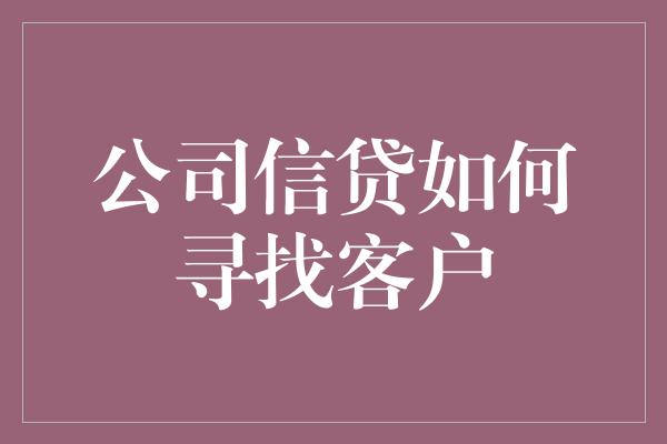 公司信贷如何寻找客户