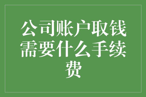 公司账户取钱需要什么手续费