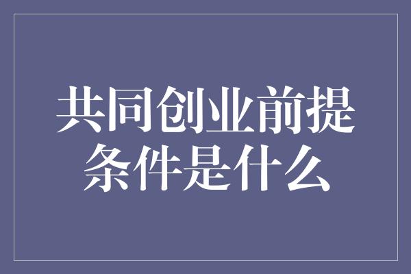 共同创业前提条件是什么